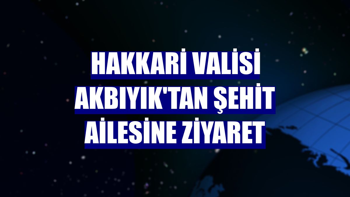 Hakkari Valisi Akbıyık'tan şehit ailesine ziyaret
