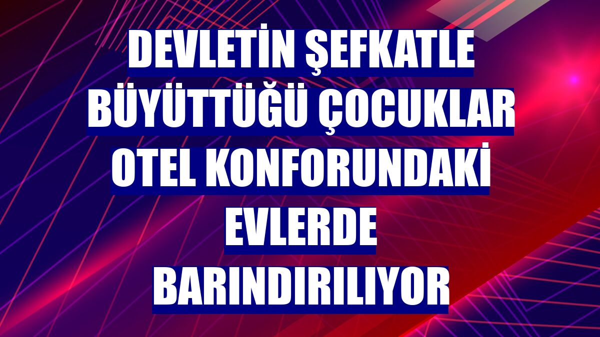 Devletin şefkatle büyüttüğü çocuklar otel konforundaki evlerde barındırılıyor