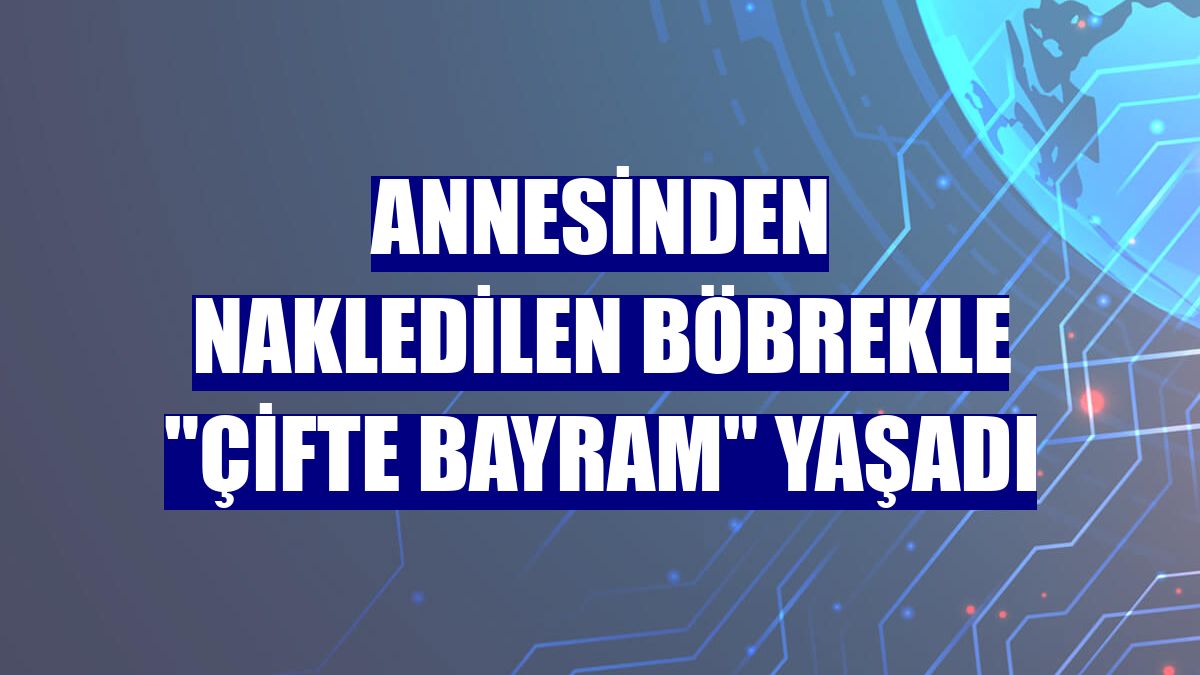 Annesinden nakledilen böbrekle "çifte bayram" yaşadı