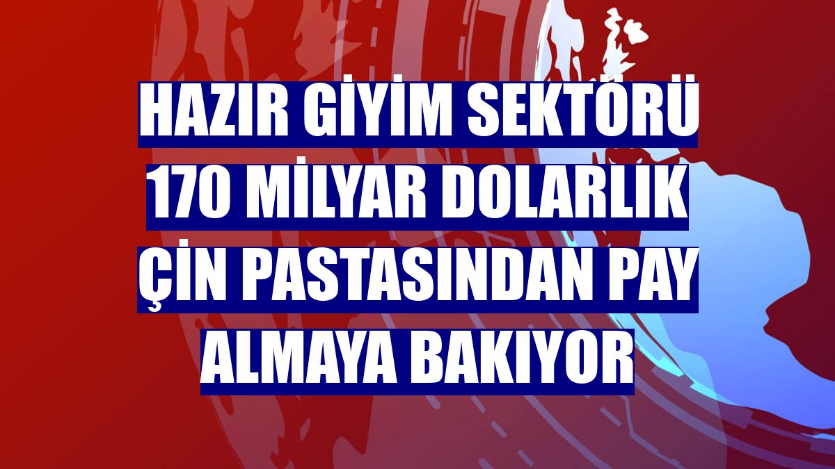 Hazır giyim sektörü 170 milyar dolarlık Çin pastasından pay almaya bakıyor