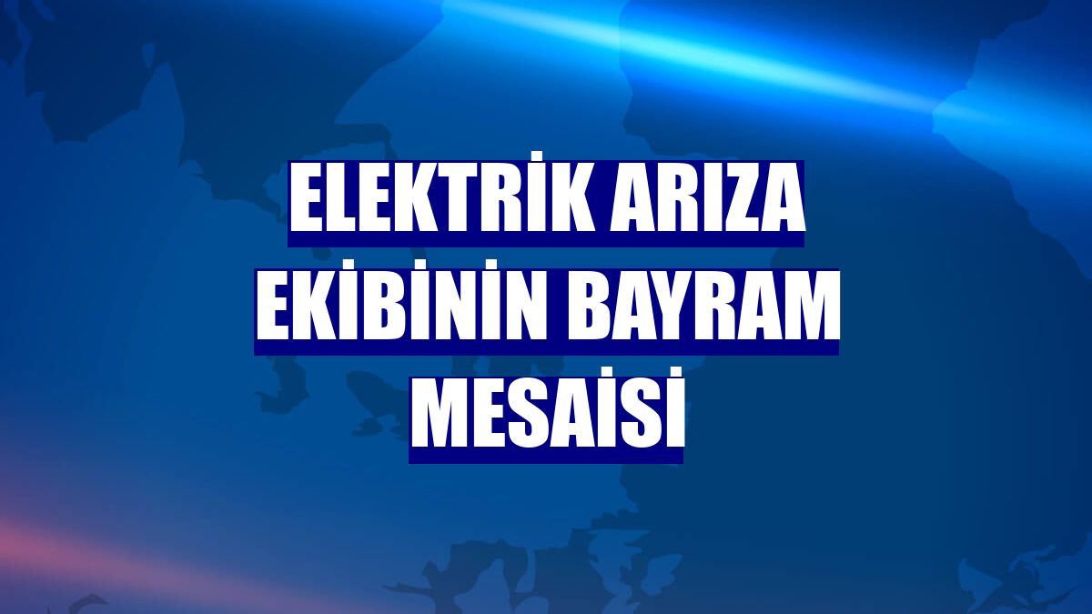 Elektrik arıza ekibinin bayram mesaisi