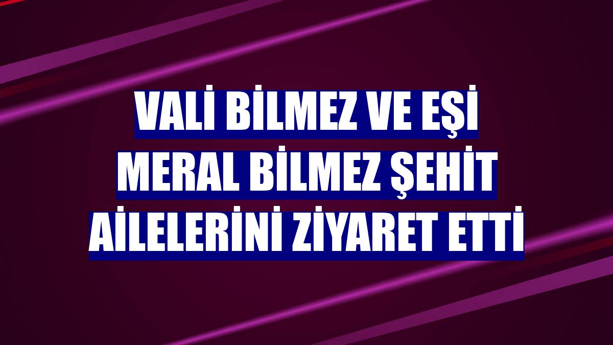Vali Bilmez ve eşi Meral Bilmez şehit ailelerini ziyaret etti