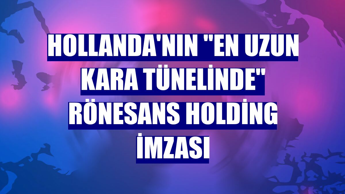 Hollanda'nın "en uzun kara tünelinde" Rönesans Holding imzası