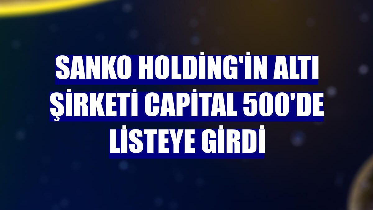 SANKO Holding'in altı şirketi Capital 500'de listeye girdi