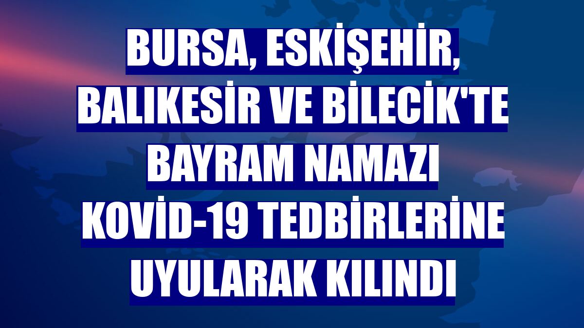 Bursa, Eskişehir, Balıkesir ve Bilecik'te bayram namazı Kovid-19 tedbirlerine uyularak kılındı