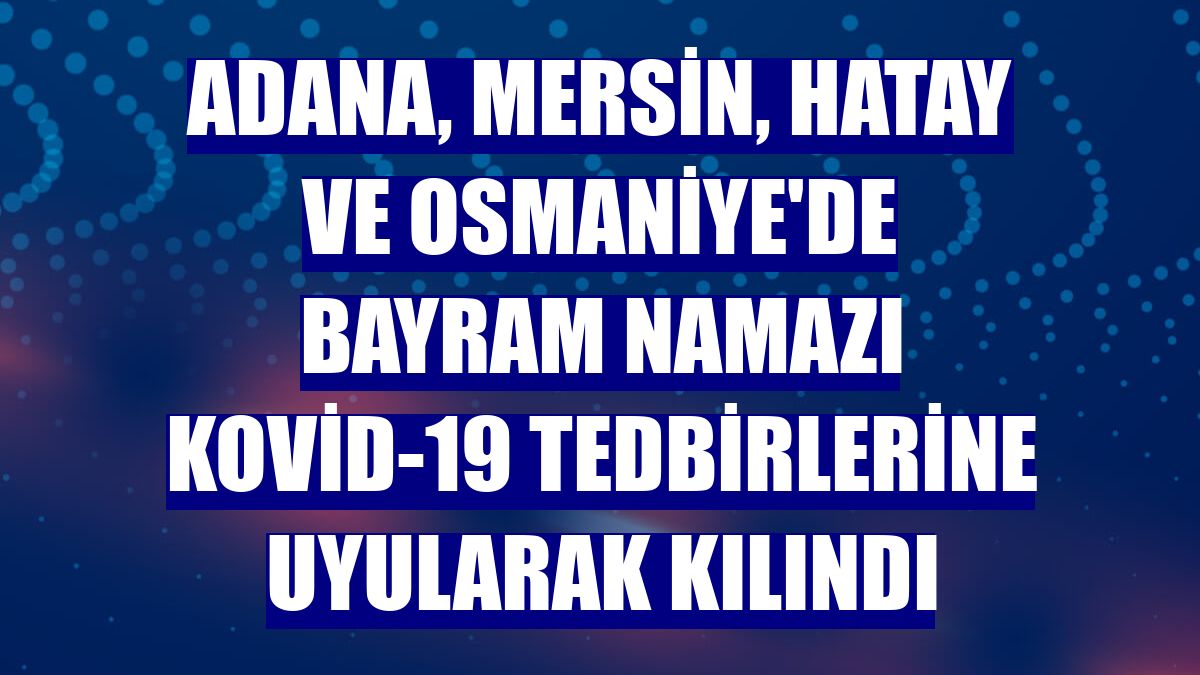 Adana, Mersin, Hatay ve Osmaniye'de bayram namazı Kovid-19 tedbirlerine uyularak kılındı