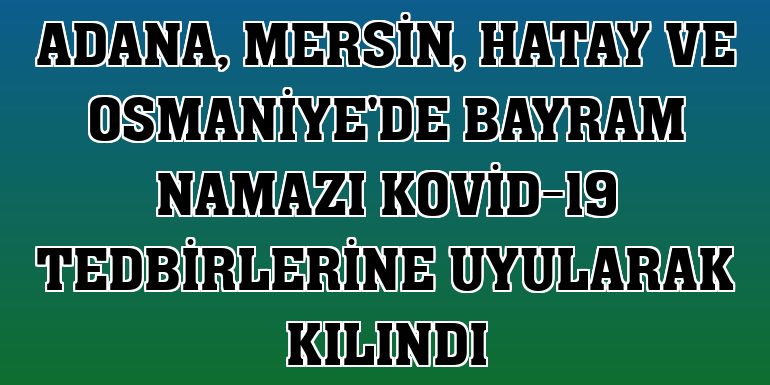 Adana, Mersin, Hatay ve Osmaniye'de bayram namazı Kovid-19 tedbirlerine uyularak kılındı