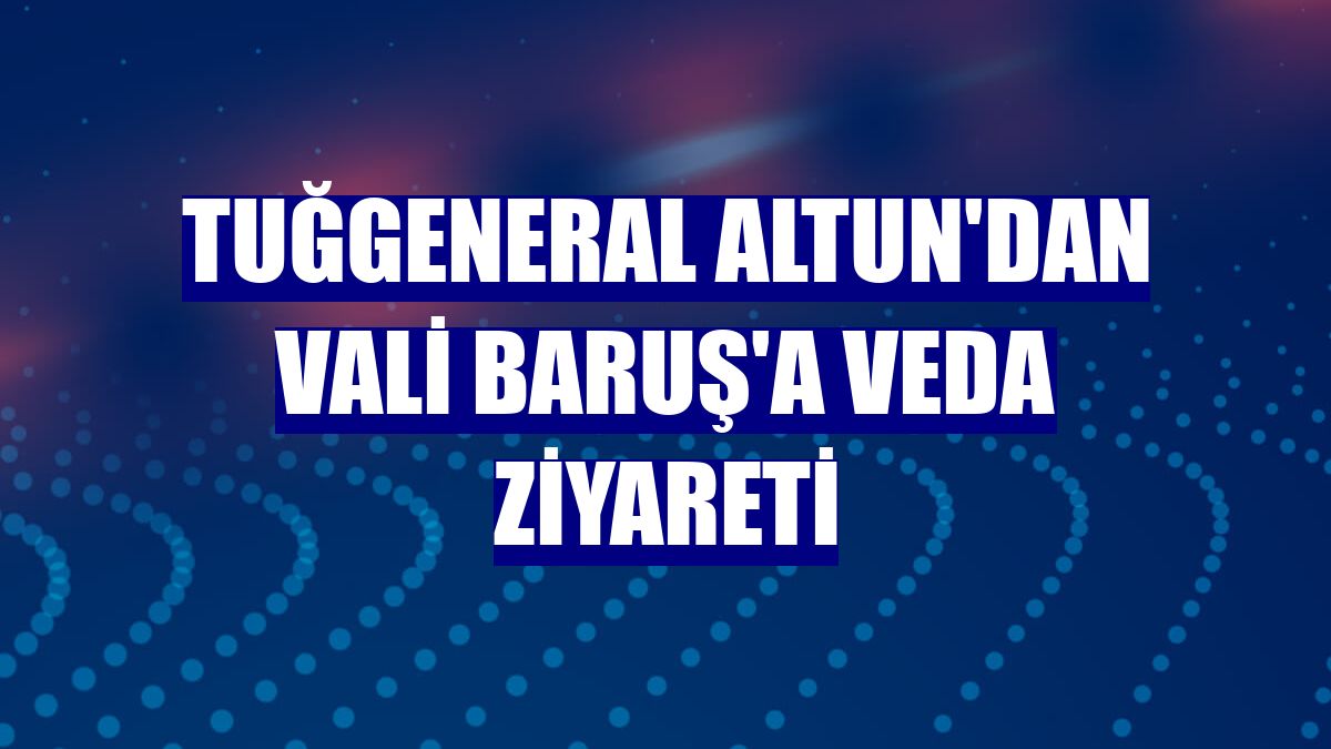 Tuğgeneral Altun'dan Vali Baruş'a veda ziyareti