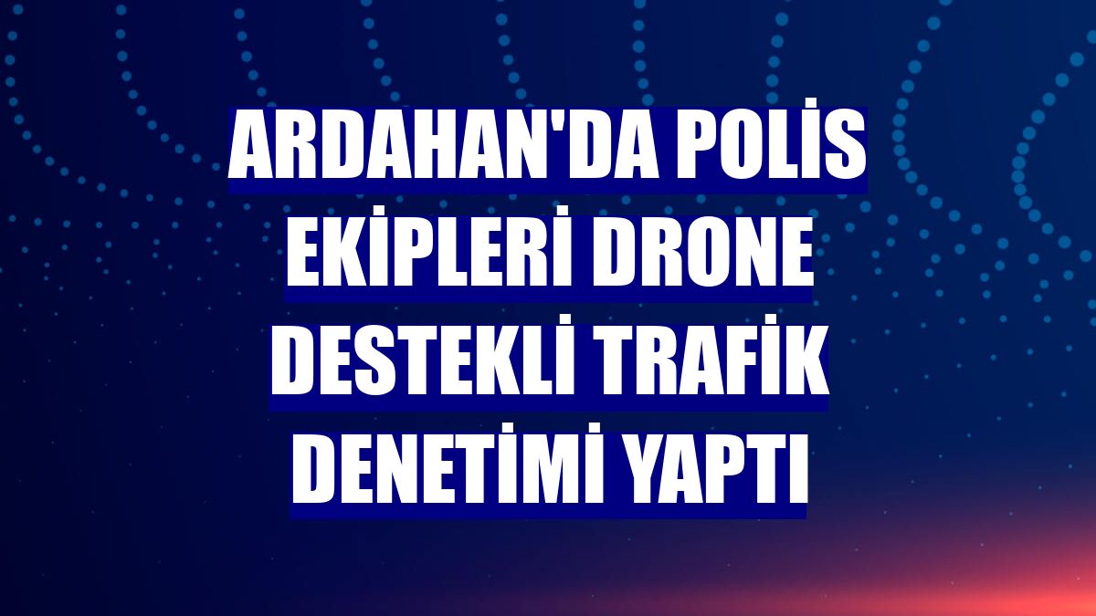 Ardahan'da polis ekipleri drone destekli trafik denetimi yaptı