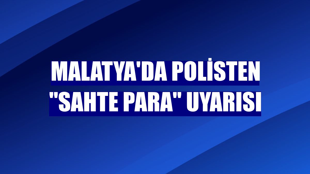 Malatya'da polisten "sahte para" uyarısı