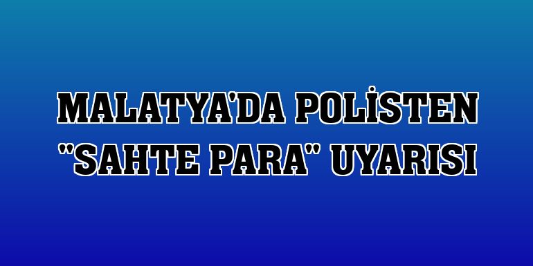 Malatya'da polisten 'sahte para' uyarısı