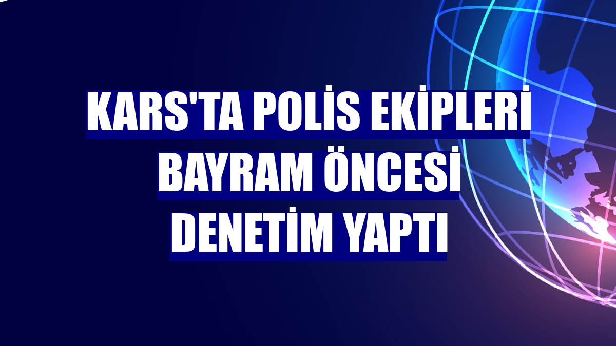 Kars'ta polis ekipleri bayram öncesi denetim yaptı