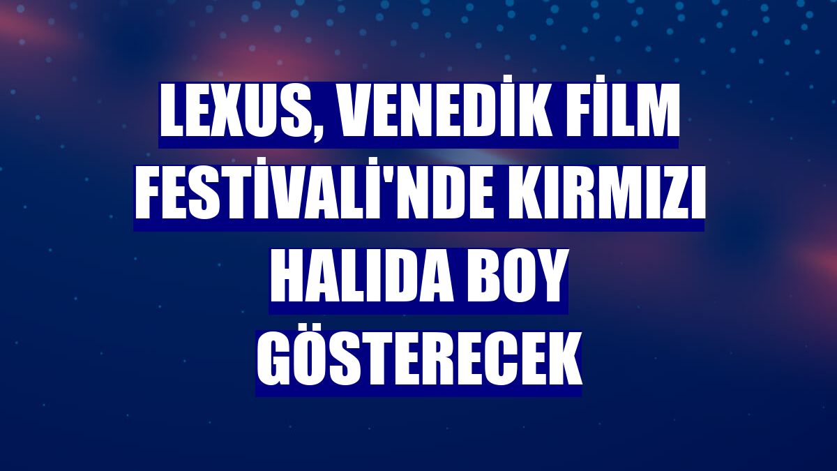 Lexus, Venedik Film Festivali'nde kırmızı halıda boy gösterecek