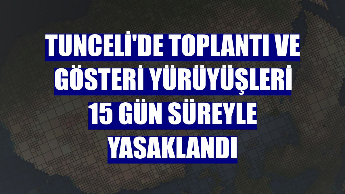 Tunceli'de toplantı ve gösteri yürüyüşleri 15 gün süreyle yasaklandı