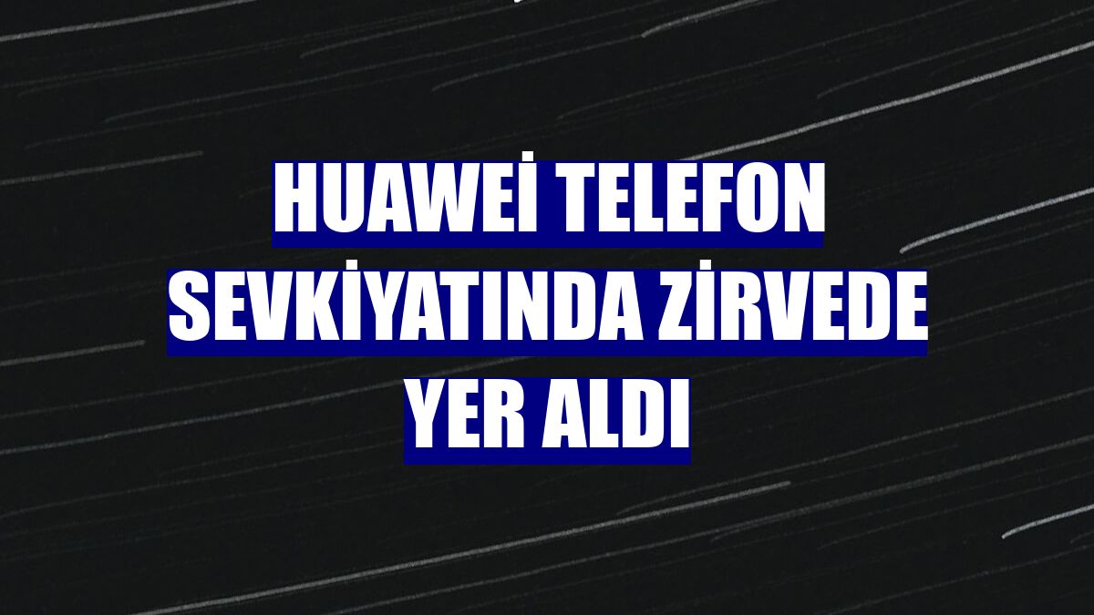 Huawei telefon sevkiyatında zirvede yer aldı