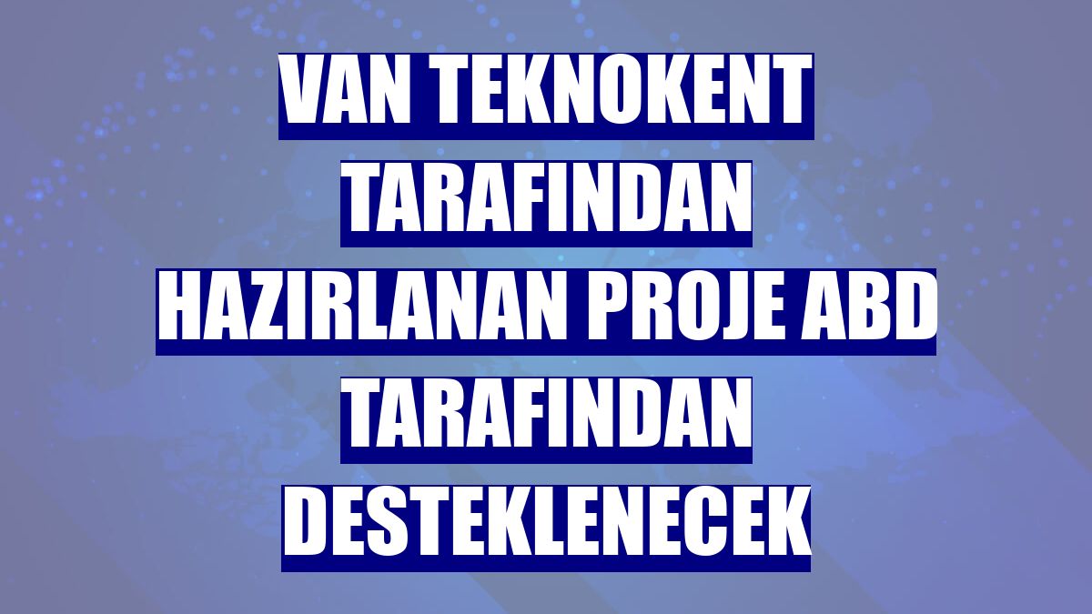 Van Teknokent tarafından hazırlanan proje ABD tarafından desteklenecek