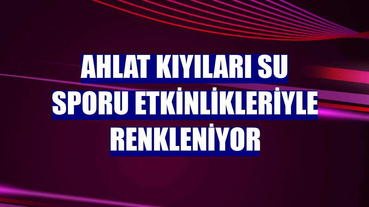 Ahlat kıyıları su sporu etkinlikleriyle renkleniyor