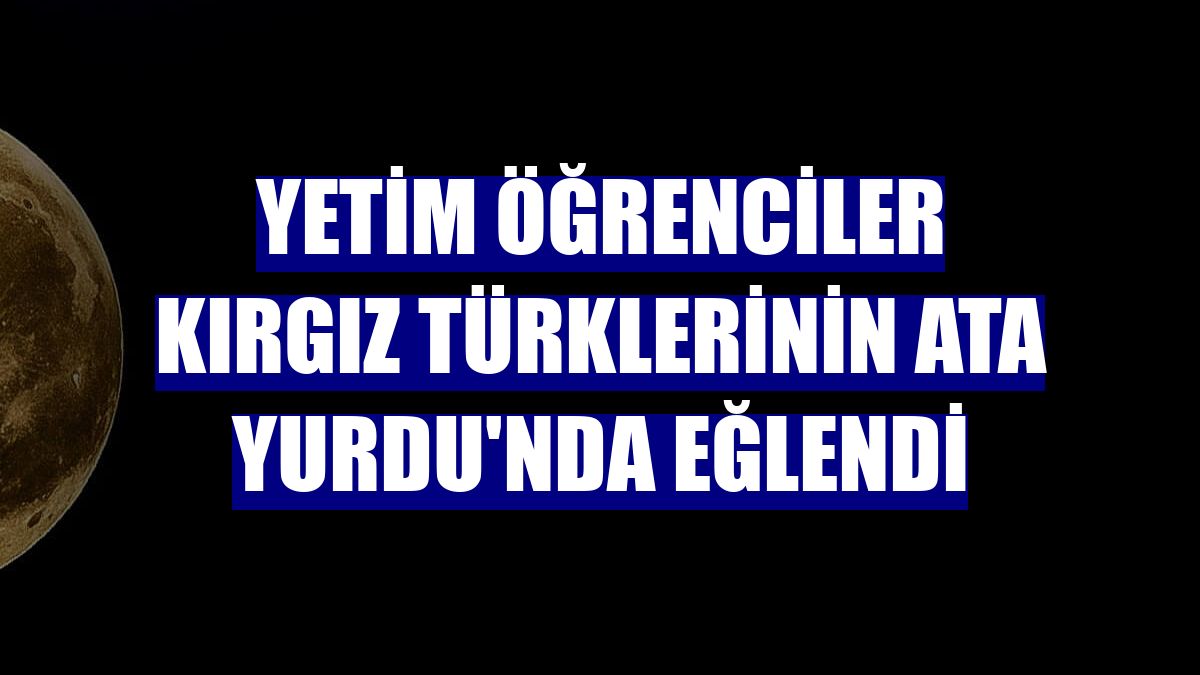 Yetim öğrenciler Kırgız Türklerinin Ata Yurdu'nda eğlendi