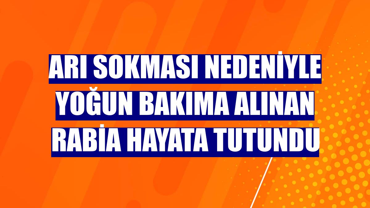 Arı sokması nedeniyle yoğun bakıma alınan Rabia hayata tutundu