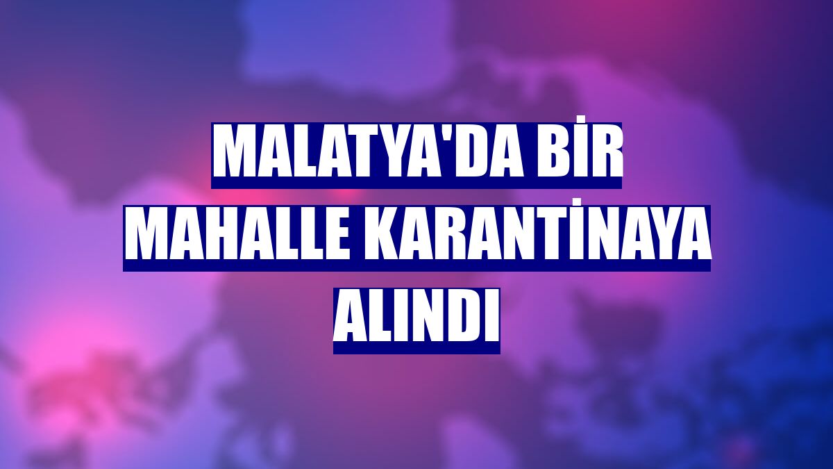 Malatya'da bir mahalle karantinaya alındı