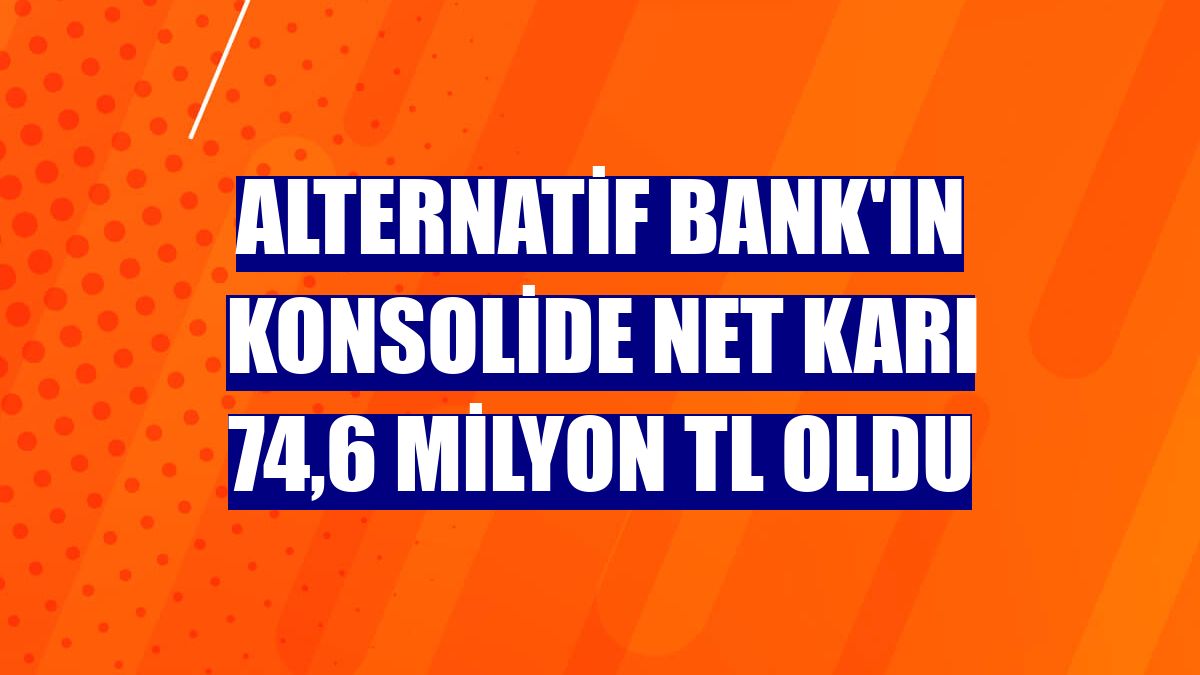 Alternatif Bank'ın konsolide net karı 74,6 milyon TL oldu