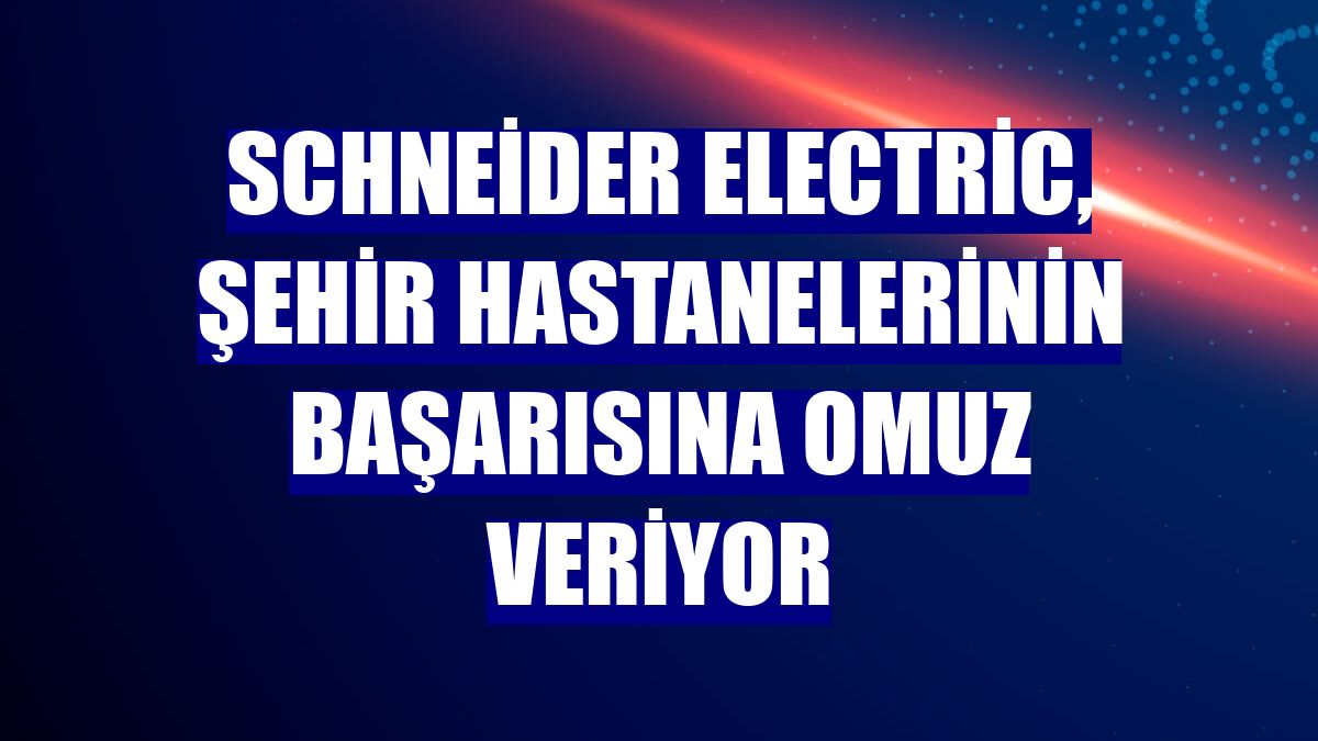Schneider Electric, şehir hastanelerinin başarısına omuz veriyor
