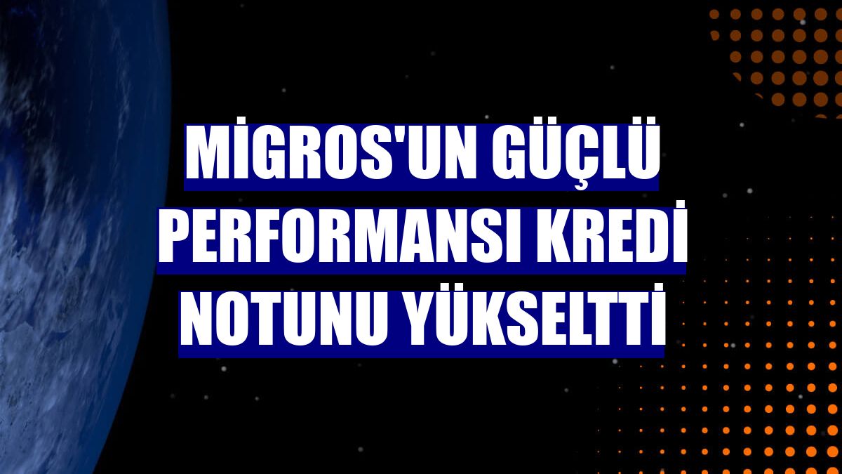 Migros'un güçlü performansı kredi notunu yükseltti