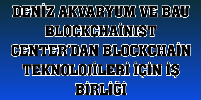 Deniz Akvaryum ve BAU BlockchainIST Center'dan blockchain teknolojileri için iş birliği