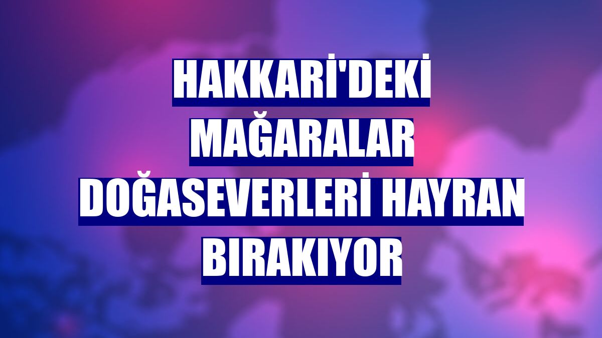 Hakkari'deki mağaralar doğaseverleri hayran bırakıyor