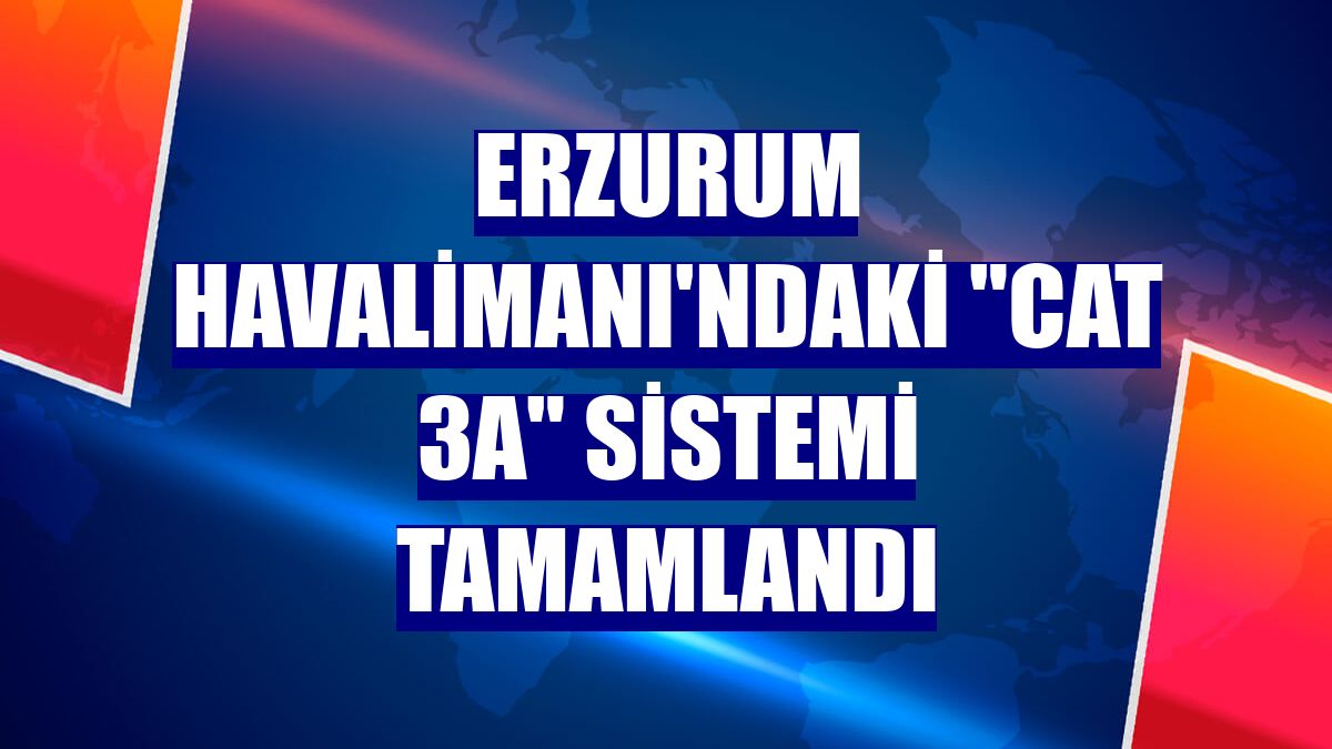 Erzurum Havalimanı'ndaki "CAT 3A" sistemi tamamlandı