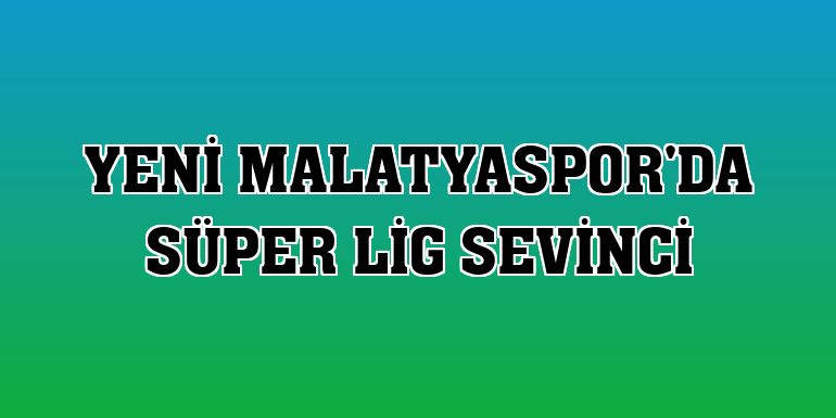 Yeni Malatyaspor'da Süper Lig sevinci