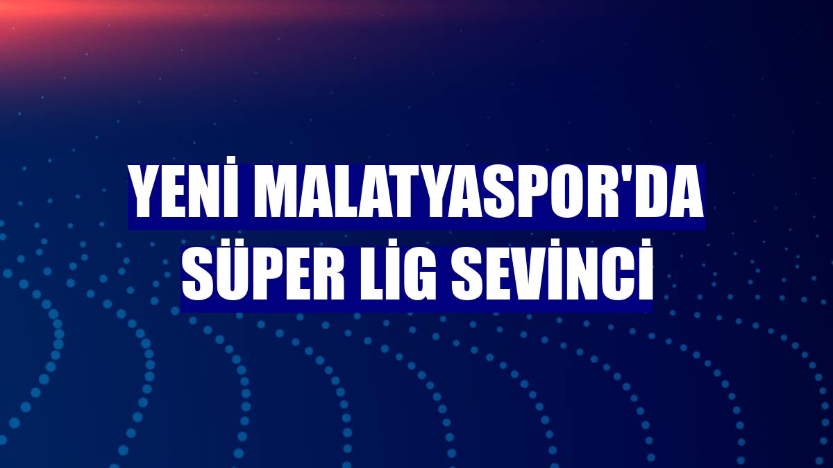 Yeni Malatyaspor'da Süper Lig sevinci