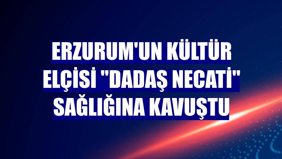 Erzurum'un kültür elçisi "Dadaş Necati" sağlığına kavuştu