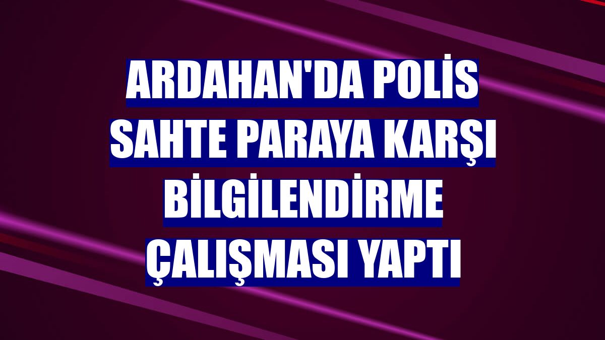Ardahan'da polis sahte paraya karşı bilgilendirme çalışması yaptı
