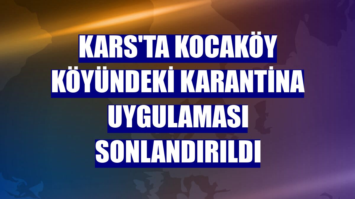 Kars'ta Kocaköy köyündeki karantina uygulaması sonlandırıldı