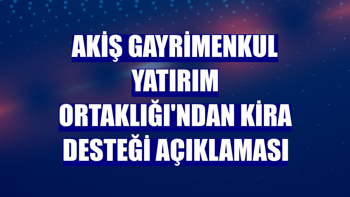 Akiş Gayrimenkul Yatırım Ortaklığı'ndan kira desteği açıklaması