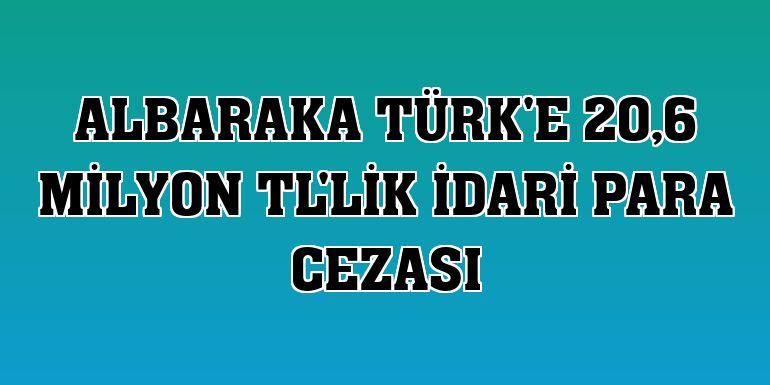 Albaraka Türk'e 20,6 milyon TL'lik idari para cezası