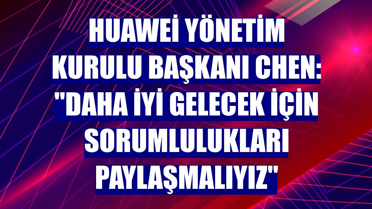 Huawei Yönetim Kurulu Başkanı Chen: "Daha iyi gelecek için sorumlulukları paylaşmalıyız"
