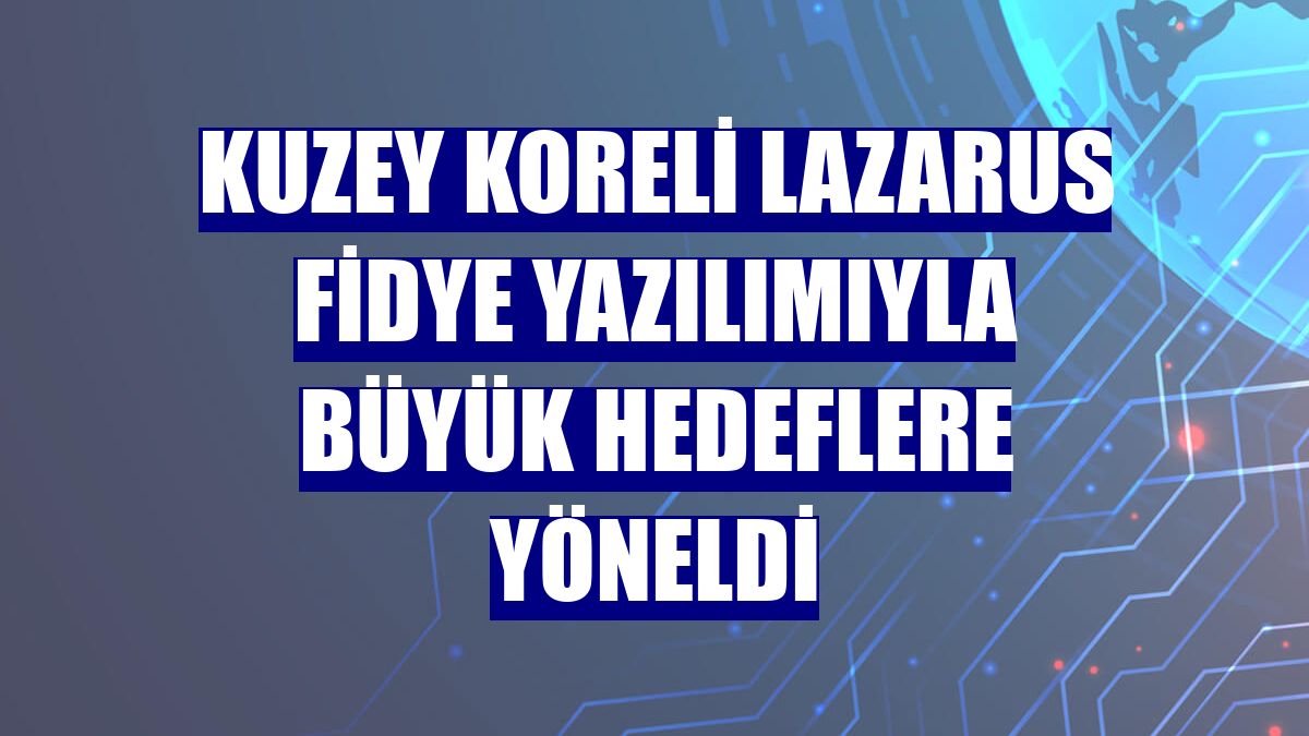 Kuzey Koreli Lazarus fidye yazılımıyla büyük hedeflere yöneldi