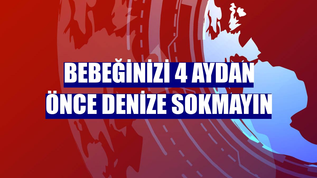 Bebeğinizi 4 aydan önce denize sokmayın