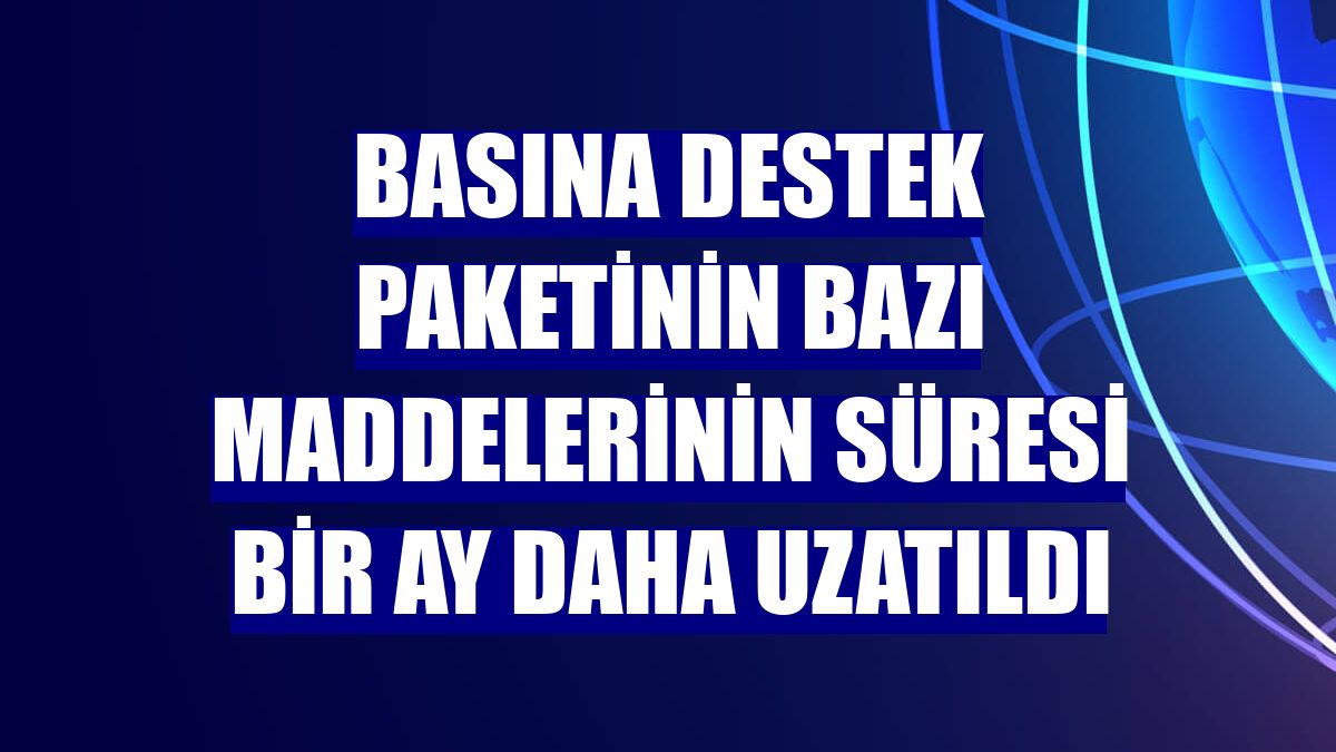 Basına destek paketinin bazı maddelerinin süresi bir ay daha uzatıldı