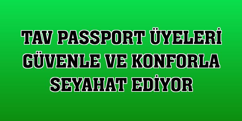 TAV Passport üyeleri güvenle ve konforla seyahat ediyor