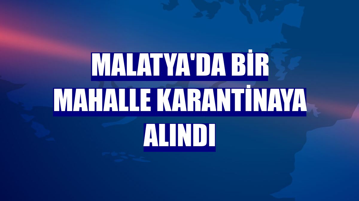Malatya'da bir mahalle karantinaya alındı