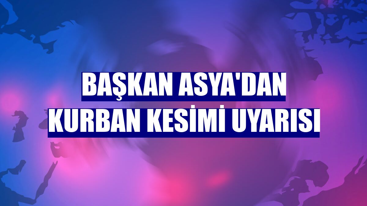 Başkan Asya'dan kurban kesimi uyarısı