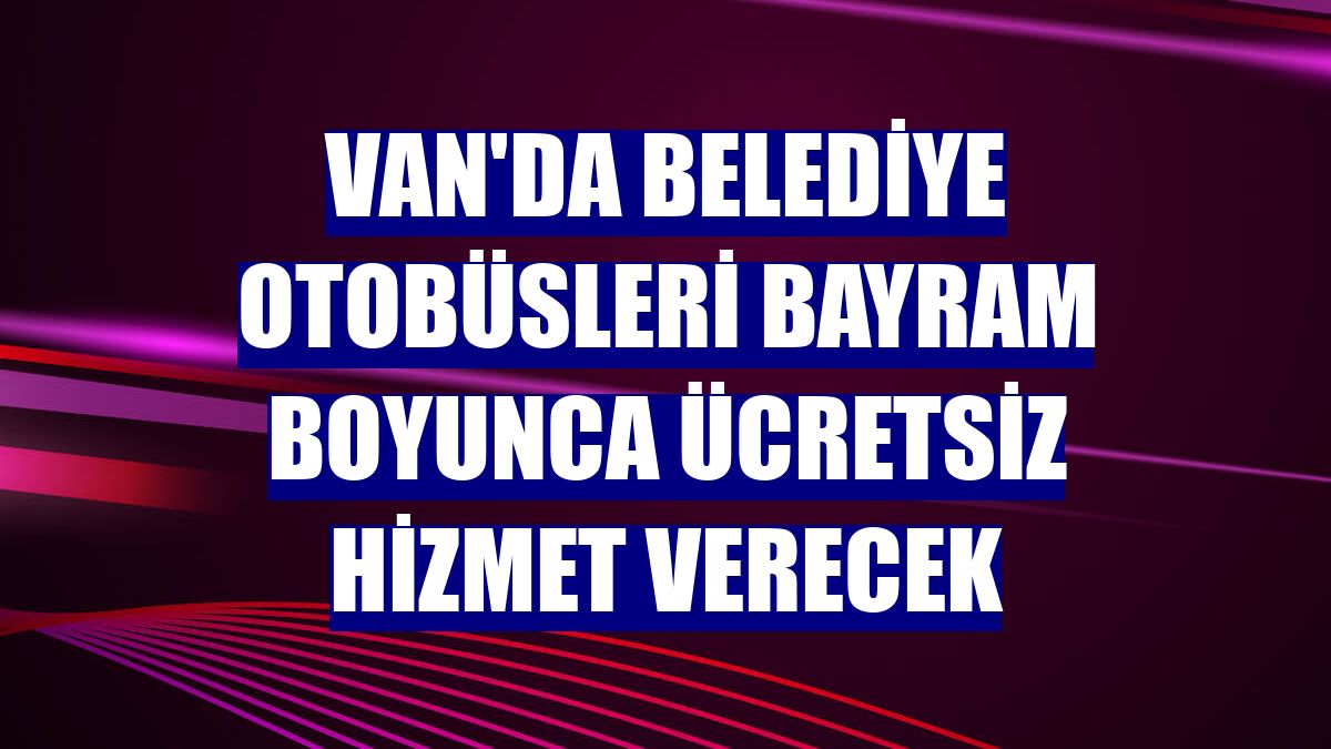 Van'da belediye otobüsleri bayram boyunca ücretsiz hizmet verecek