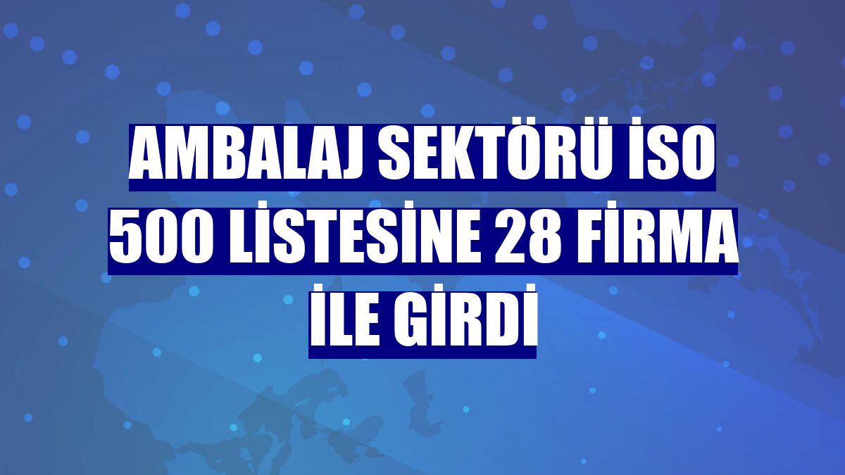 Ambalaj sektörü İSO 500 listesine 28 firma ile girdi