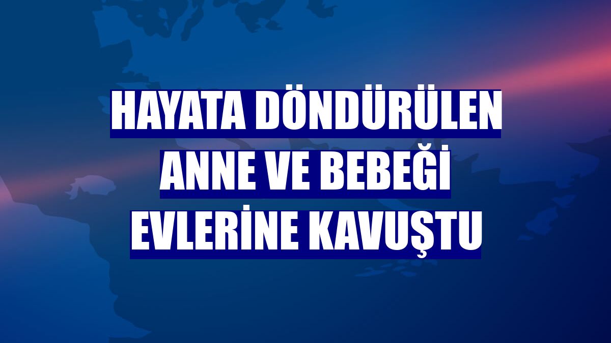 Hayata döndürülen anne ve bebeği evlerine kavuştu