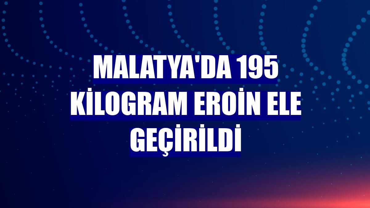 Malatya'da 195 kilogram eroin ele geçirildi