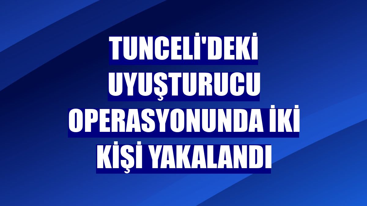 Tunceli'deki uyuşturucu operasyonunda iki kişi yakalandı
