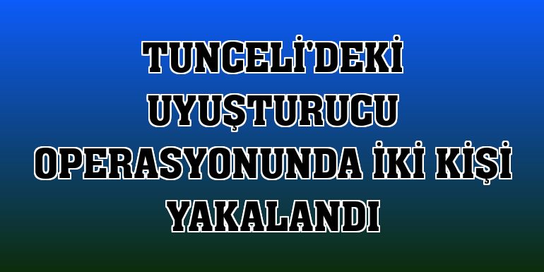 Tunceli'deki uyuşturucu operasyonunda iki kişi yakalandı